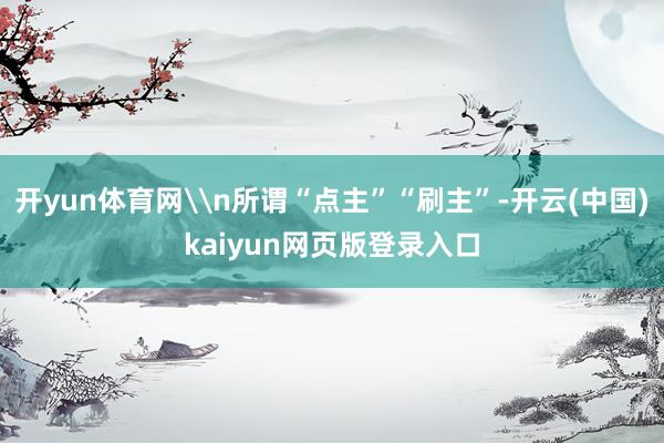 开yun体育网\n所谓“点主”“刷主”-开云(中国)kaiyun网页版登录入口