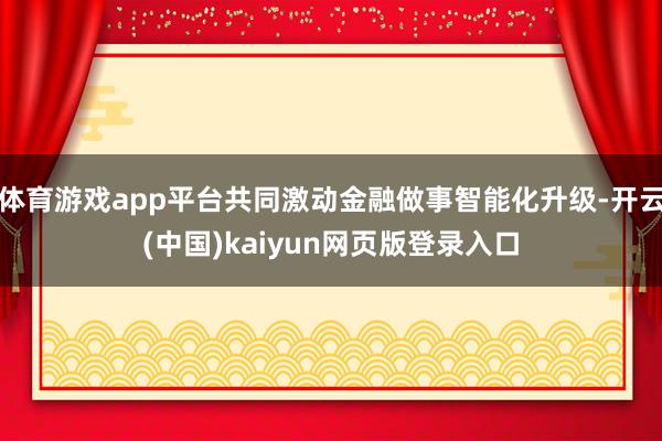 体育游戏app平台共同激动金融做事智能化升级-开云(中国)kaiyun网页版登录入口