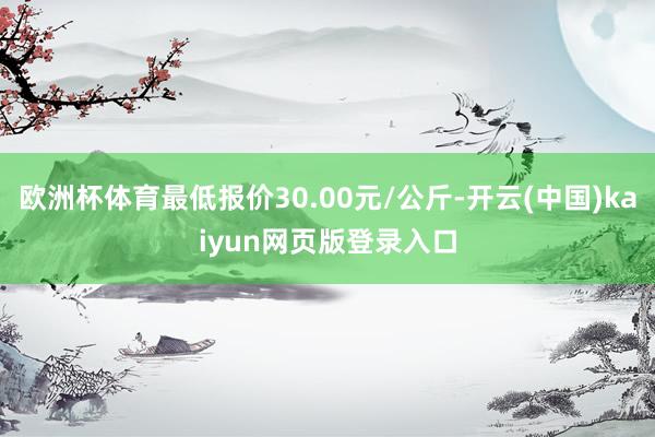 欧洲杯体育最低报价30.00元/公斤-开云(中国)kaiyun网页版登录入口