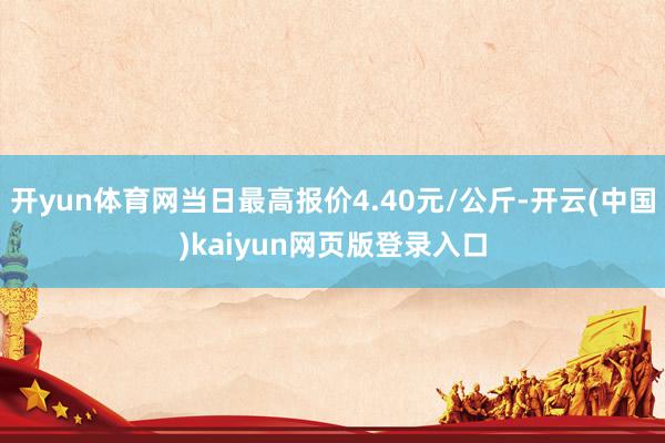 开yun体育网当日最高报价4.40元/公斤-开云(中国)kaiyun网页版登录入口