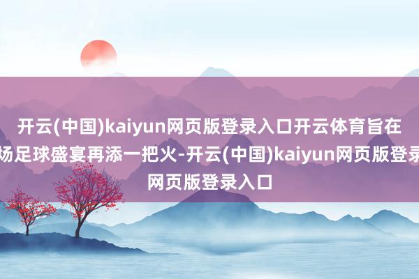 开云(中国)kaiyun网页版登录入口开云体育旨在为这场足球盛宴再添一把火-开云(中国)kaiyun网页版登录入口