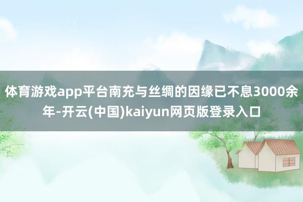 体育游戏app平台南充与丝绸的因缘已不息3000余年-开云(中国)kaiyun网页版登录入口