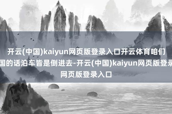 开云(中国)kaiyun网页版登录入口开云体育咱们在中国的话泊车皆是倒进去-开云(中国)kaiyun网页版登录入口