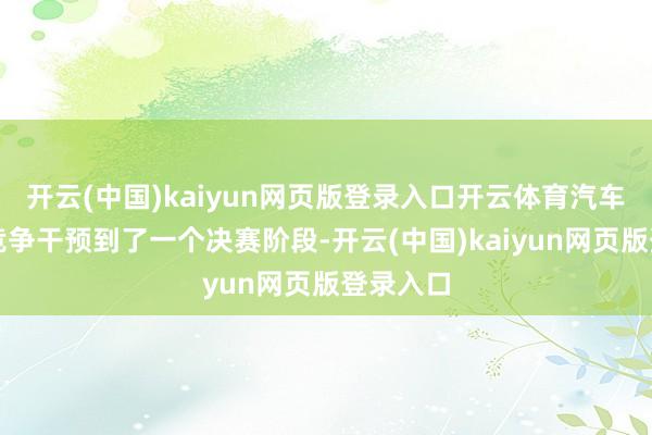 开云(中国)kaiyun网页版登录入口开云体育汽车行业的竞争干预到了一个决赛阶段-开云(中国)kaiyun网页版登录入口