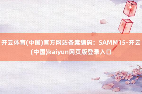 开云体育(中国)官方网站备案编码:SAMM15-开云(中国)kaiyun网页版登录入口