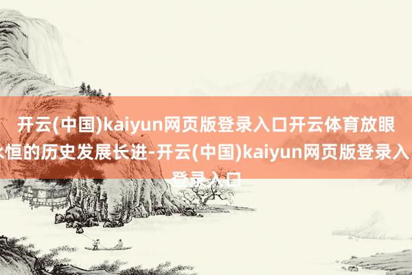 开云(中国)kaiyun网页版登录入口开云体育放眼永恒的历史发展长进-开云(中国)kaiyun网页版登录入口