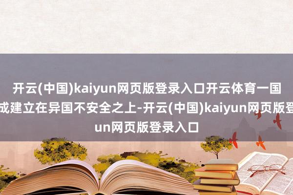 开云(中国)kaiyun网页版登录入口开云体育一国安全不成建立在异国不安全之上-开云(中国)kaiyun网页版登录入口