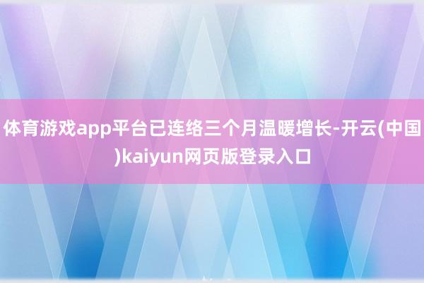 体育游戏app平台已连络三个月温暖增长-开云(中国)kaiyun网页版登录入口