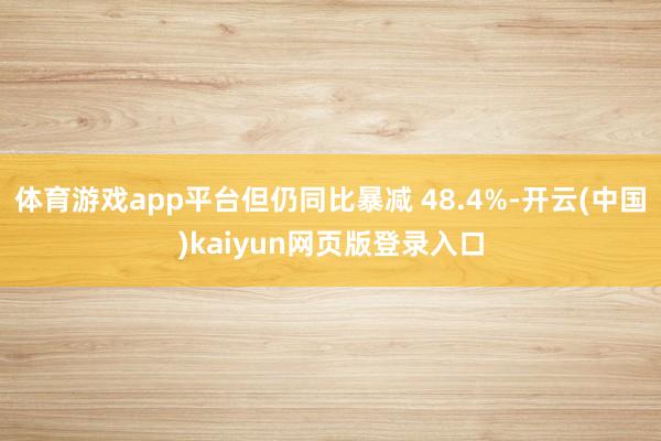 体育游戏app平台但仍同比暴减 48.4%-开云(中国)kaiyun网页版登录入口