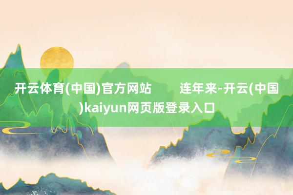 开云体育(中国)官方网站 连年来-开云(中国)kaiyun网页版登录入口