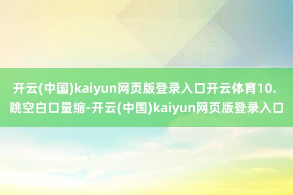 开云(中国)kaiyun网页版登录入口开云体育10. 跳空白口量缩-开云(中国)kaiyun网页版登录入口