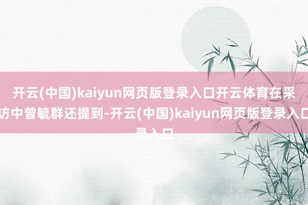 开云(中国)kaiyun网页版登录入口开云体育在采访中曾毓群还提到-开云(中国)kaiyun网页版登录入口