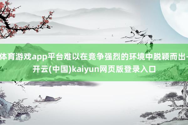 体育游戏app平台难以在竞争强烈的环境中脱颖而出-开云(中国)kaiyun网页版登录入口