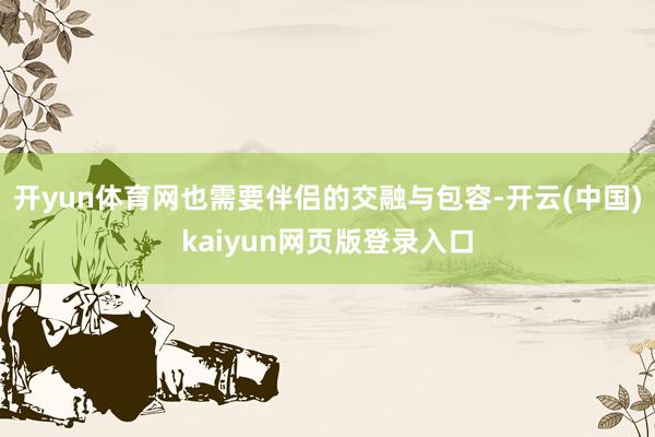 开yun体育网也需要伴侣的交融与包容-开云(中国)kaiyun网页版登录入口