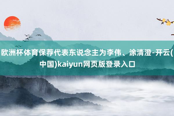 欧洲杯体育保荐代表东说念主为李伟、涂清澄-开云(中国)kaiyun网页版登录入口