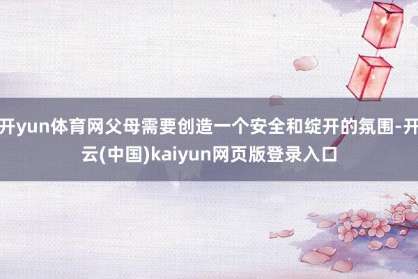 开yun体育网父母需要创造一个安全和绽开的氛围-开云(中国)kaiyun网页版登录入口