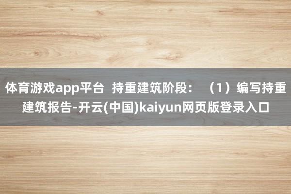 体育游戏app平台  持重建筑阶段： （1）编写持重建筑报告-开云(中国)kaiyun网页版登录入口