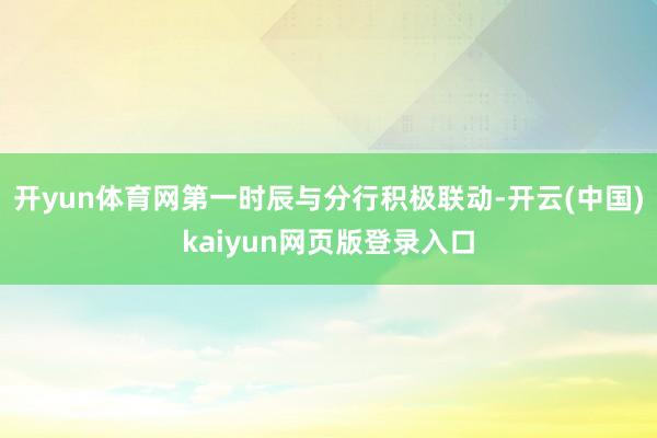 开yun体育网第一时辰与分行积极联动-开云(中国)kaiyun网页版登录入口