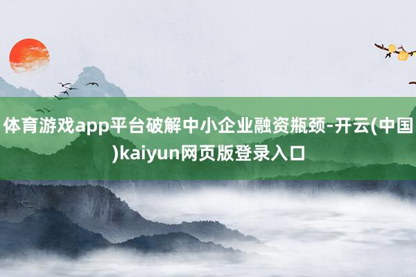 体育游戏app平台破解中小企业融资瓶颈-开云(中国)kaiyun网页版登录入口