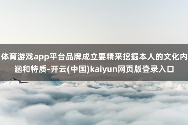 体育游戏app平台品牌成立要精采挖掘本人的文化内涵和特质-开云(中国)kaiyun网页版登录入口