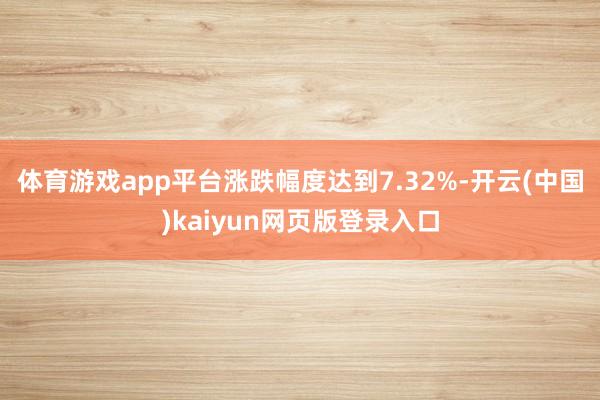 体育游戏app平台涨跌幅度达到7.32%-开云(中国)kaiyun网页版登录入口
