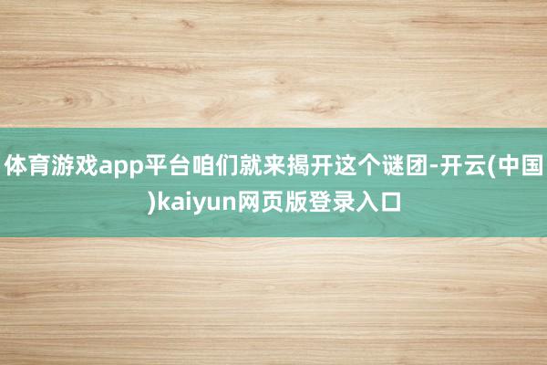 体育游戏app平台咱们就来揭开这个谜团-开云(中国)kaiyun网页版登录入口