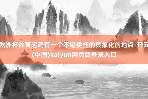 欧洲杯体育起码有一个不错委托的具象化的地点-开云(中国)kaiyun网页版登录入口