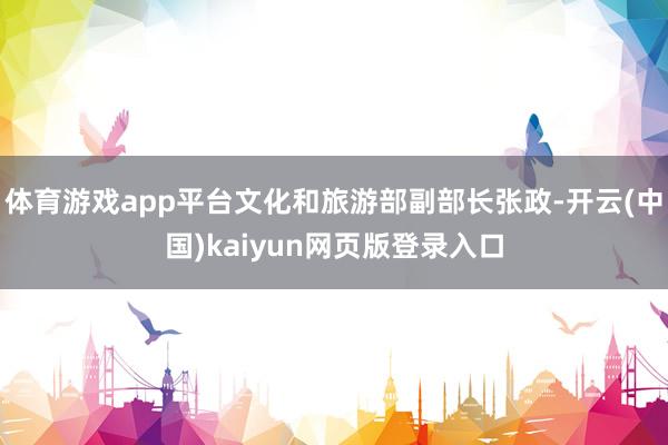 体育游戏app平台文化和旅游部副部长张政-开云(中国)kaiyun网页版登录入口