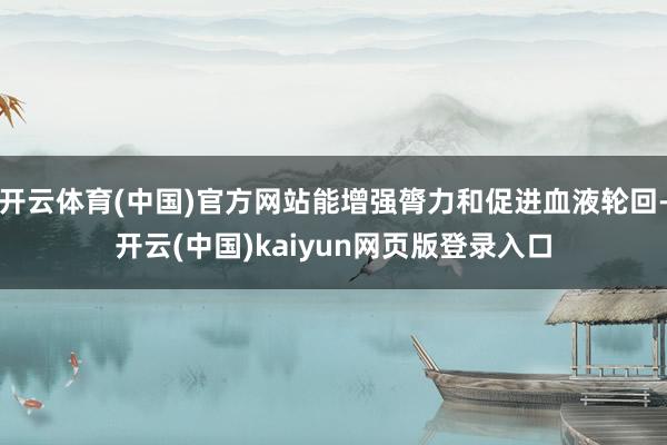 开云体育(中国)官方网站能增强膂力和促进血液轮回-开云(中国)kaiyun网页版登录入口