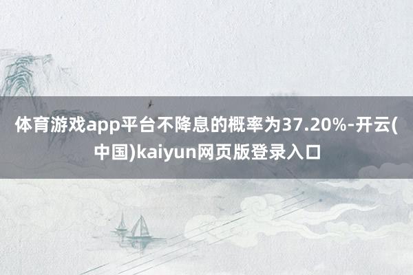体育游戏app平台不降息的概率为37.20%-开云(中国)kaiyun网页版登录入口