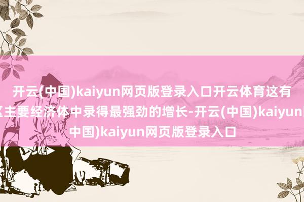 开云(中国)kaiyun网页版登录入口开云体育这有助于它在该地区主要经济体中录得最强劲的增长-开云(中国)kaiyun网页版登录入口