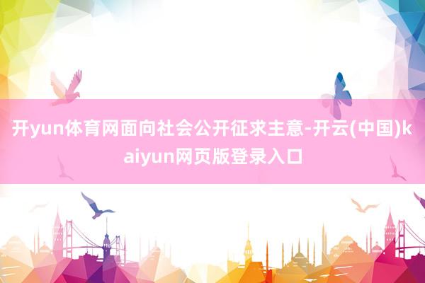 开yun体育网面向社会公开征求主意-开云(中国)kaiyun网页版登录入口