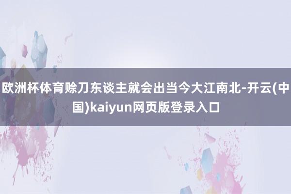 欧洲杯体育赊刀东谈主就会出当今大江南北-开云(中国)kaiyun网页版登录入口