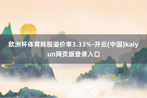 欧洲杯体育转股溢价率3.33%-开云(中国)kaiyun网页版登录入口