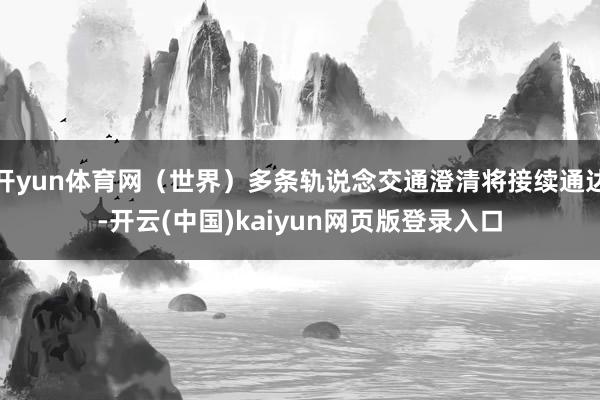 开yun体育网（世界）多条轨说念交通澄清将接续通达-开云(中国)kaiyun网页版登录入口