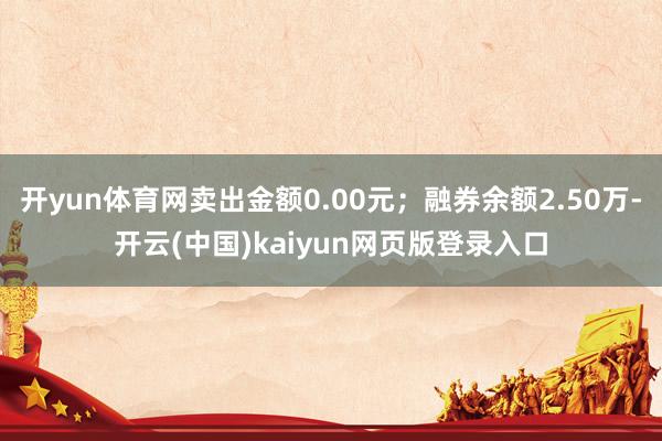 开yun体育网卖出金额0.00元；融券余额2.50万-开云(中国)kaiyun网页版登录入口