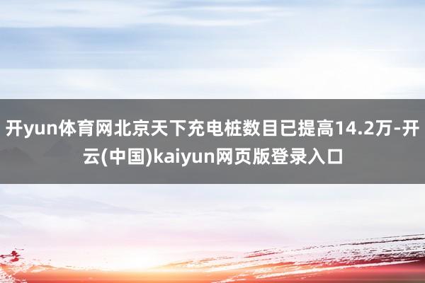 开yun体育网北京天下充电桩数目已提高14.2万-开云(中国)kaiyun网页版登录入口