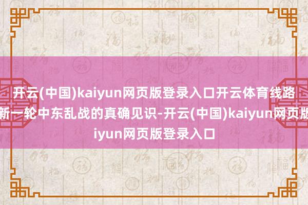 开云(中国)kaiyun网页版登录入口开云体育线路了其挑起新一轮中东乱战的真确见识-开云(中国)kaiyun网页版登录入口