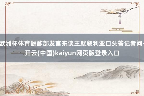 欧洲杯体育酬酢部发言东谈主就叙利亚口头答记者问-开云(中国)kaiyun网页版登录入口