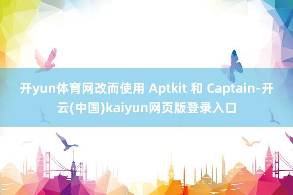 开yun体育网改而使用 Aptkit 和 Captain-开云(中国)kaiyun网页版登录入口