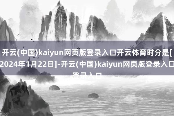 开云(中国)kaiyun网页版登录入口开云体育时分是[2024年1月22日]-开云(中国)kaiyun网页版登录入口