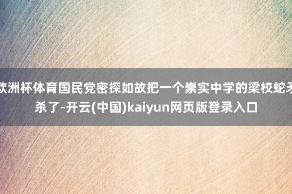 欧洲杯体育国民党密探如故把一个崇实中学的梁校蛇矛杀了-开云(中国)kaiyun网页版登录入口