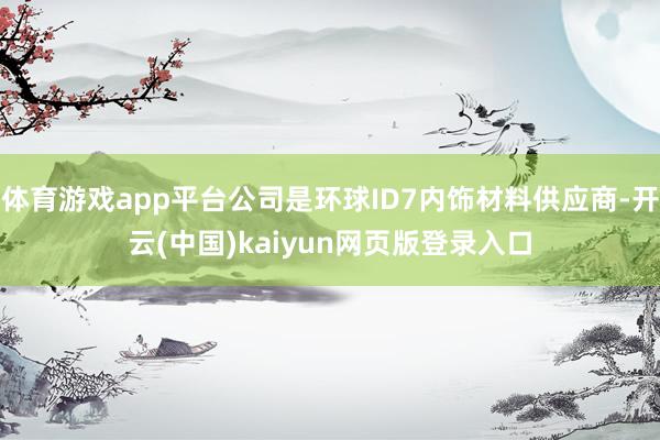 体育游戏app平台公司是环球ID7内饰材料供应商-开云(中国)kaiyun网页版登录入口