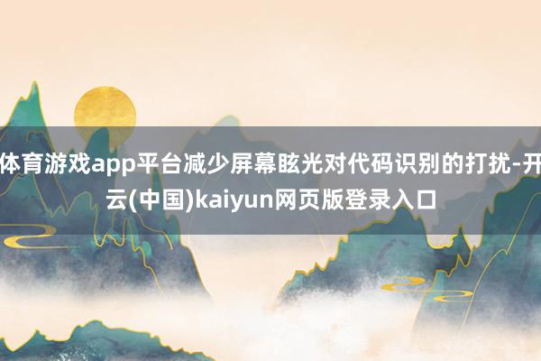 体育游戏app平台减少屏幕眩光对代码识别的打扰-开云(中国)kaiyun网页版登录入口