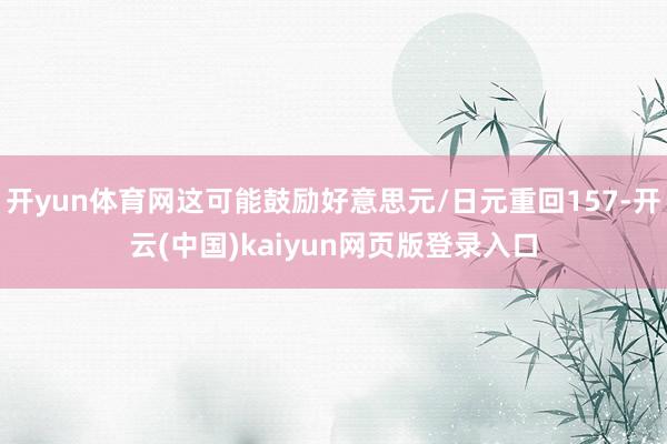 开yun体育网这可能鼓励好意思元/日元重回157-开云(中国)kaiyun网页版登录入口