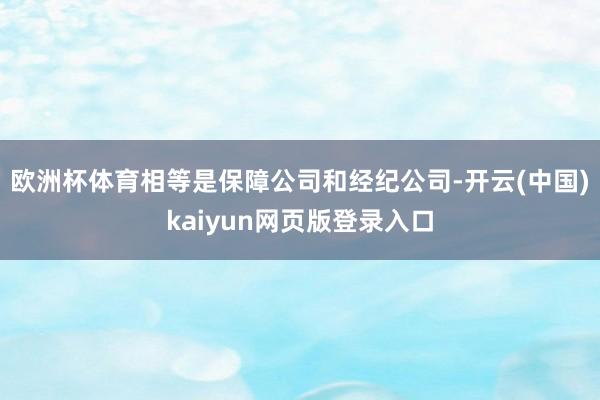欧洲杯体育相等是保障公司和经纪公司-开云(中国)kaiyun网页版登录入口