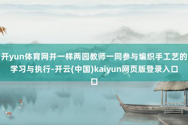 开yun体育网并一样两园教师一同参与编织手工艺的学习与执行-开云(中国)kaiyun网页版登录入口