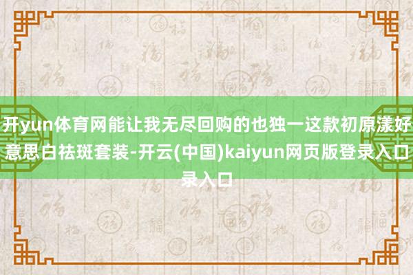 开yun体育网能让我无尽回购的也独一这款初原漾好意思白祛斑套装-开云(中国)kaiyun网页版登录入口