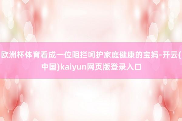 欧洲杯体育看成一位阻拦呵护家庭健康的宝妈-开云(中国)kaiyun网页版登录入口