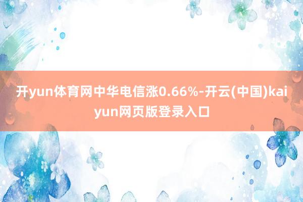 开yun体育网中华电信涨0.66%-开云(中国)kaiyun网页版登录入口